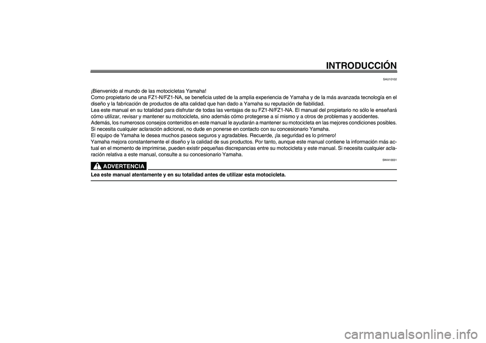 YAMAHA FZ1-N 2011 Manuale de Empleo (in Spanish) INTRODUCCIÓN
SAU10102
¡Bienvenido al mundo de las motocicletas Yamaha!
Como propietario de una FZ1-N/FZ1-NA, se beneficia usted de la amplia experiencia de Yamaha y de la más avanzada tecnología e YAMAHA FZ1-N 2011 Manuale de Empleo (in Spanish) INTRODUCCIÓN
SAU10102
¡Bienvenido al mundo de las motocicletas Yamaha!
Como propietario de una FZ1-N/FZ1-NA, se beneficia usted de la amplia experiencia de Yamaha y de la más avanzada tecnología e