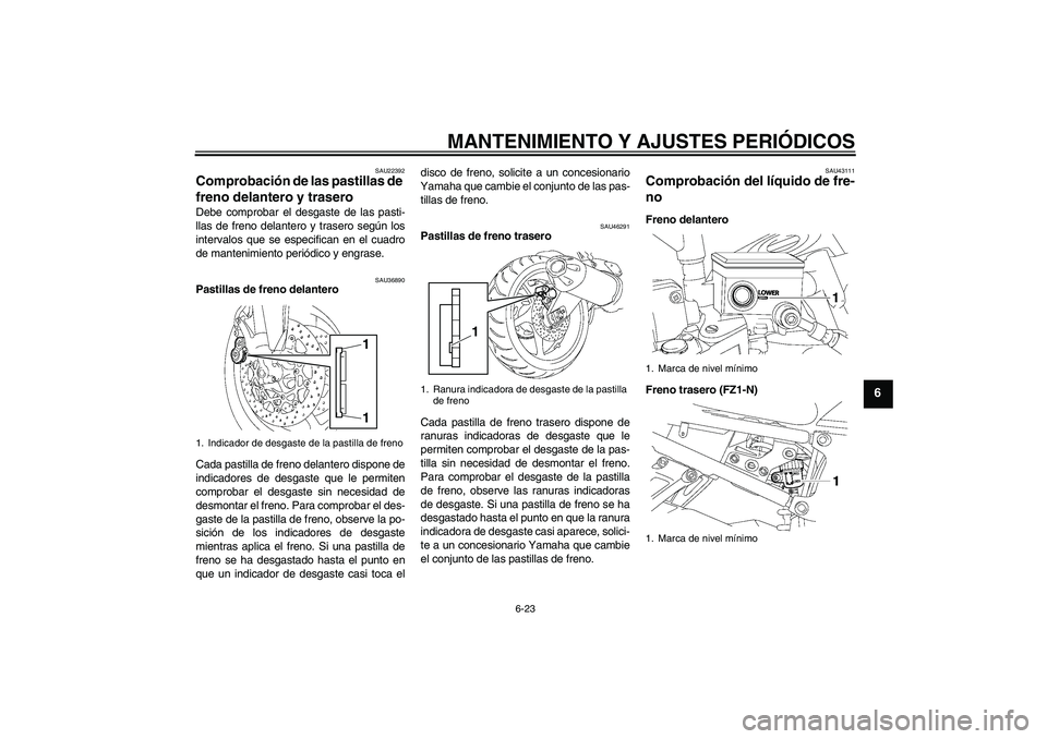 YAMAHA FZ1-N 2011 Manuale de Empleo (in Spanish) MANTENIMIENTO Y AJUSTES PERIÓDICOS
6-23
6
SAU22392
Comprobación de las pastillas de
freno delantero y trasero Debe comprobar el desgaste de las pasti-
llas de freno delantero y trasero según los
i YAMAHA FZ1-N 2011 Manuale de Empleo (in Spanish) MANTENIMIENTO Y AJUSTES PERIÓDICOS
6-23
6
SAU22392
Comprobación de las pastillas de
freno delantero y trasero Debe comprobar el desgaste de las pasti-
llas de freno delantero y trasero según los
i