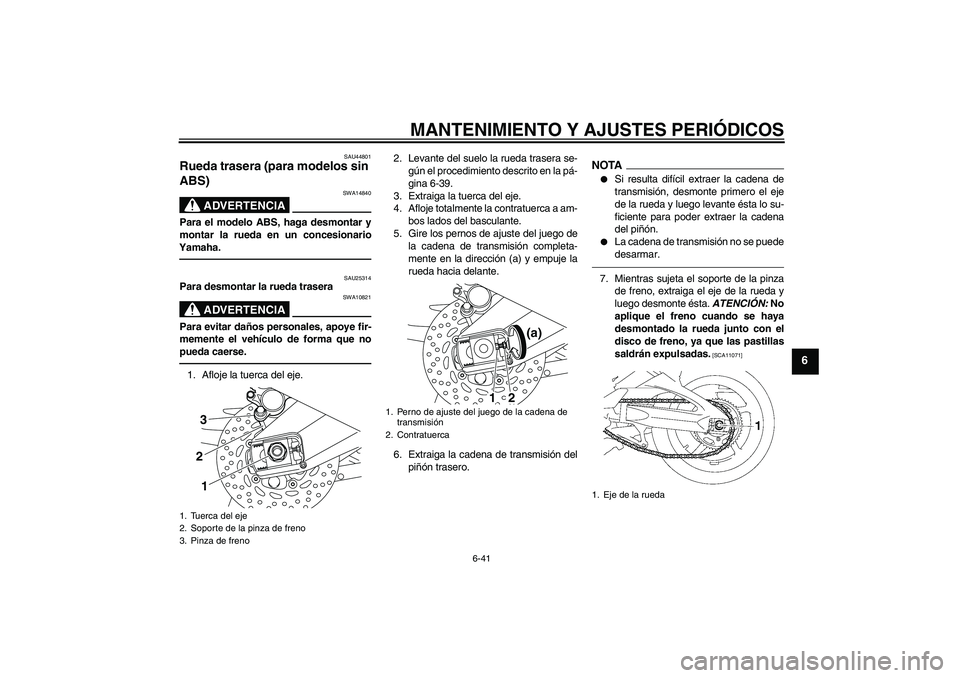 YAMAHA FZ1-N 2011 Manuale de Empleo (in Spanish) MANTENIMIENTO Y AJUSTES PERIÓDICOS
6-41
6
SAU44801
Rueda trasera (para modelos sin
ABS)
ADVERTENCIA
SWA14840
Para el modelo ABS, haga desmontar y
montar la rueda en un concesionario
Yamaha.
SAU2531 YAMAHA FZ1-N 2011 Manuale de Empleo (in Spanish) MANTENIMIENTO Y AJUSTES PERIÓDICOS
6-41
6
SAU44801
Rueda trasera (para modelos sin
ABS)
ADVERTENCIA
SWA14840
Para el modelo ABS, haga desmontar y
montar la rueda en un concesionario
Yamaha.
SAU2531