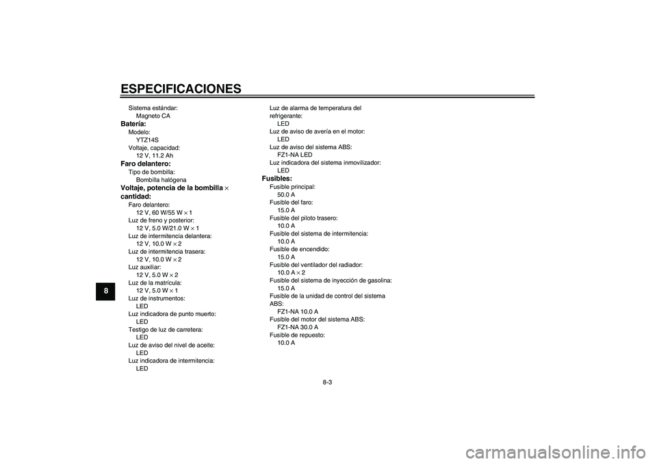 YAMAHA FZ1-N 2011 Manuale de Empleo (in Spanish) ESPECIFICACIONES
8-3
8
Sistema estándar:
Magneto CABatería:Modelo:
YTZ14S
Voltaje, capacidad:
12 V, 11.2 AhFaro delantero:Tipo de bombilla:
Bombilla halógenaVoltaje, potencia de la bombilla ×
can YAMAHA FZ1-N 2011 Manuale de Empleo (in Spanish) ESPECIFICACIONES
8-3
8
Sistema estándar:
Magneto CABatería:Modelo:
YTZ14S
Voltaje, capacidad:
12 V, 11.2 AhFaro delantero:Tipo de bombilla:
Bombilla halógenaVoltaje, potencia de la bombilla ×
can