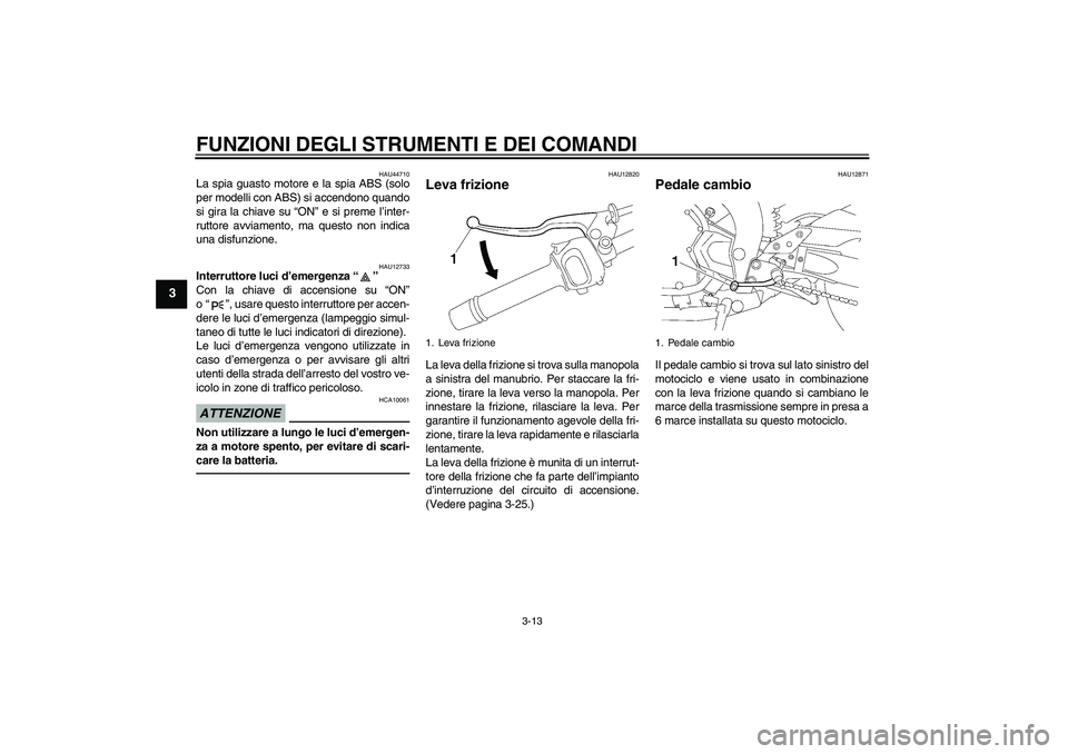 YAMAHA FZ1-N 2011 Manuale duso (in Italian) FUNZIONI DEGLI STRUMENTI E DEI COMANDI
3-13
3
HAU44710
La spia guasto motore e la spia ABS (solo
per modelli con ABS) si accendono quando
si gira la chiave su “ON” e si preme l’inter-
ruttore av YAMAHA FZ1-N 2011 Manuale duso (in Italian) FUNZIONI DEGLI STRUMENTI E DEI COMANDI
3-13
3
HAU44710
La spia guasto motore e la spia ABS (solo
per modelli con ABS) si accendono quando
si gira la chiave su “ON” e si preme l’inter-
ruttore av