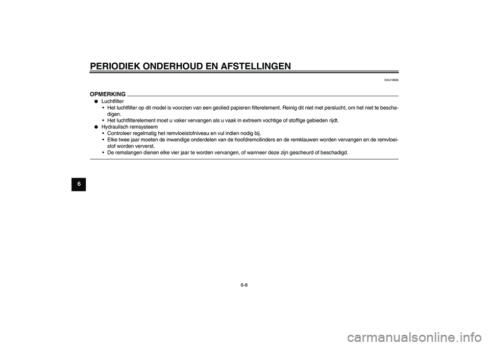 YAMAHA FZ1-N 2011  Instructieboekje (in Dutch) PERIODIEK ONDERHOUD EN AFSTELLINGEN
6-8
6
DAU18680
OPMERKING
Luchtfilter
Het luchtfilter op dit model is voorzien van een geolied papieren filterelement. Reinig dit niet met perslucht, om het niet t