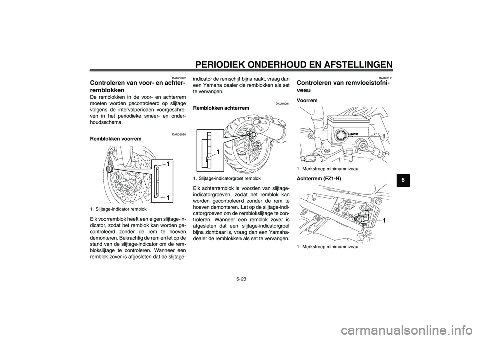 YAMAHA FZ1-N 2011  Instructieboekje (in Dutch) PERIODIEK ONDERHOUD EN AFSTELLINGEN
6-23
6
DAU22392
Controleren van voor- en achter-
remblokken De remblokken in de voor- en achterrem
moeten worden gecontroleerd op slijtage
volgens de intervalperiod