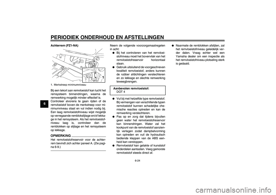 YAMAHA FZ1-N 2011  Instructieboekje (in Dutch) PERIODIEK ONDERHOUD EN AFSTELLINGEN
6-24
6
Achterrem (FZ1-NA)
Bij een tekort aan remvloeistof kan lucht het
remsysteem binnendringen, waarna de
remwerking mogelijk minder effectief is.
Controleer alvo