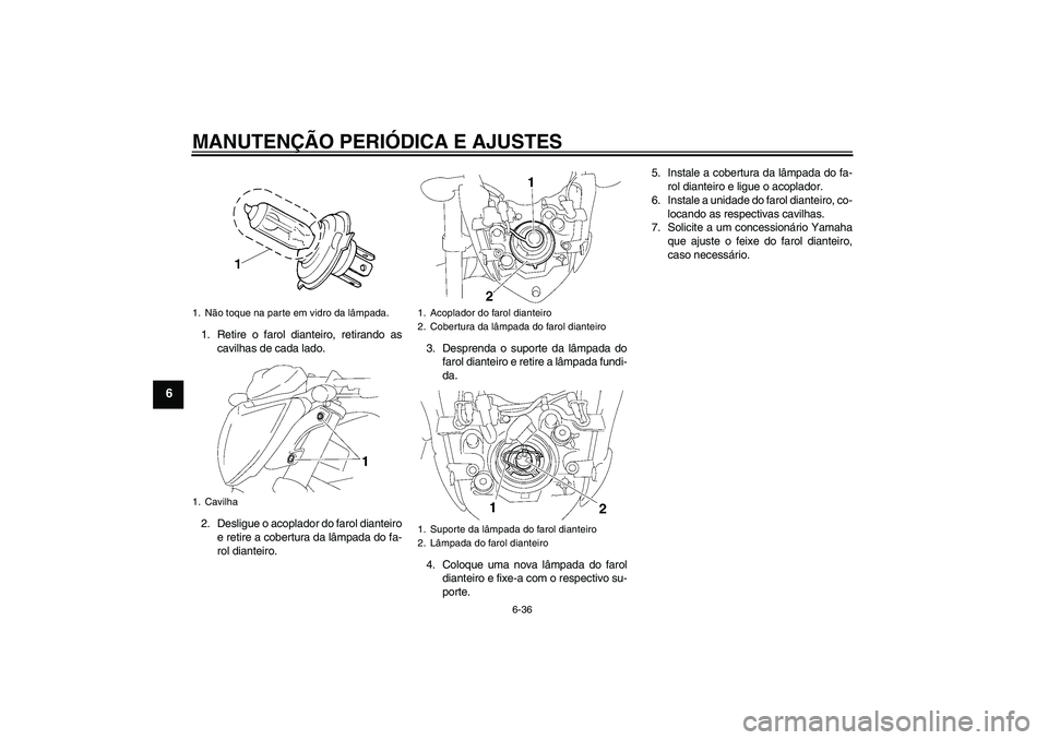YAMAHA FZ1-N 2011  Manual de utilização (in Portuguese) MANUTENÇÃO PERIÓDICA E AJUSTES
6-36
6
1. Retire o farol dianteiro, retirando as
cavilhas de cada lado.
2. Desligue o acoplador do farol dianteiro
e retire a cobertura da lâmpada do fa-
rol diantei