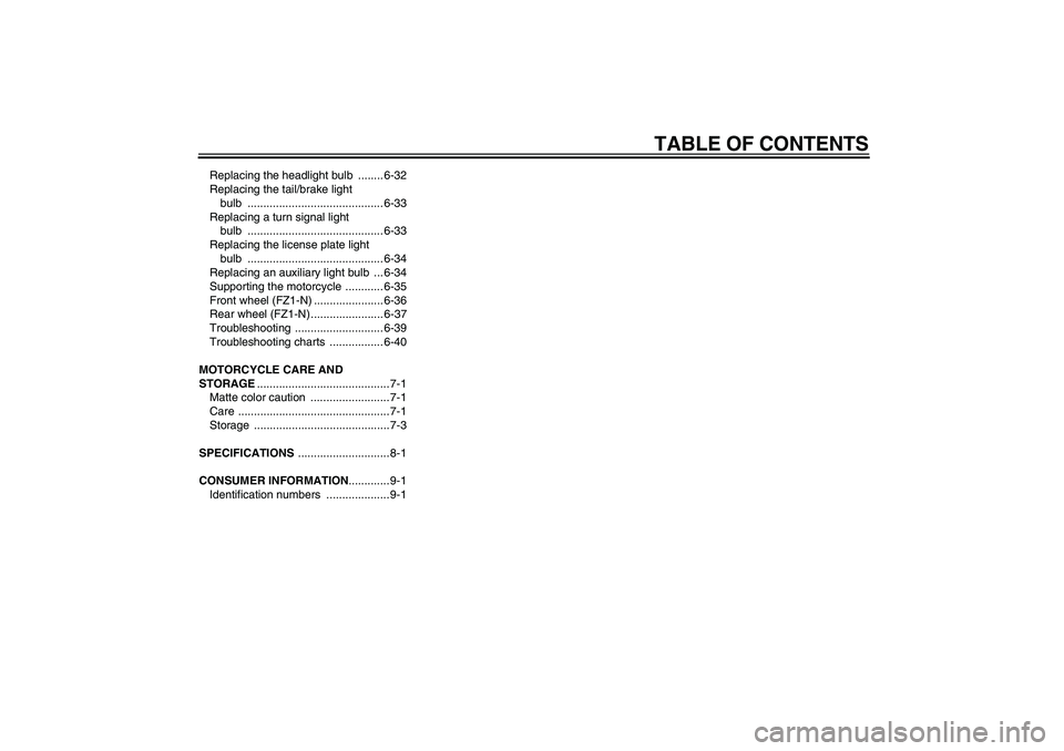 YAMAHA FZ1-N 2010 Owners Manual TABLE OF CONTENTS
Replacing the headlight bulb ........ 6-32
Replacing the tail/brake light
bulb ........................................... 6-33
Replacing a turn signal light
bulb ................ YAMAHA FZ1-N 2010 Owners Manual TABLE OF CONTENTS
Replacing the headlight bulb ........ 6-32
Replacing the tail/brake light
bulb ........................................... 6-33
Replacing a turn signal light
bulb ................