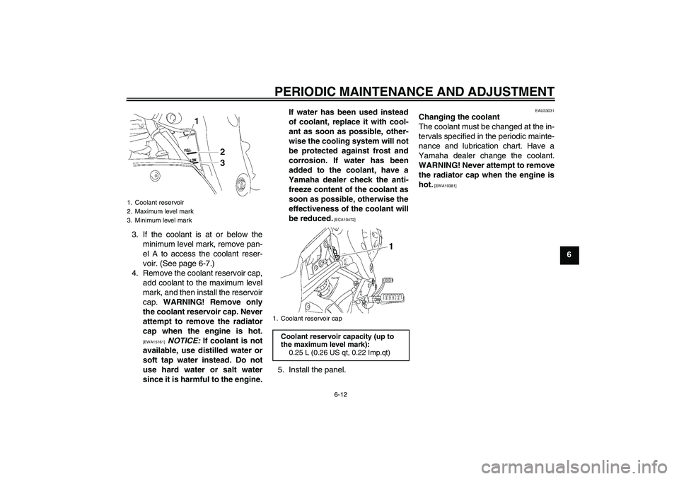 YAMAHA FZ1-N 2010  Owners Manual PERIODIC MAINTENANCE AND ADJUSTMENT
6-12
6 3. If the coolant is at or below the
minimum level mark, remove pan-
el A to access the coolant reser-
voir. (See page 6-7.)
4. Remove the coolant reservoir 