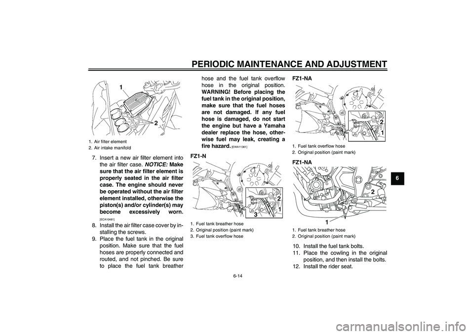YAMAHA FZ1-N 2010  Owners Manual PERIODIC MAINTENANCE AND ADJUSTMENT
6-14
6 7. Insert a new air filter element into
the air filter case. NOTICE: Make
sure that the air filter element is
properly seated in the air filter
case. The eng