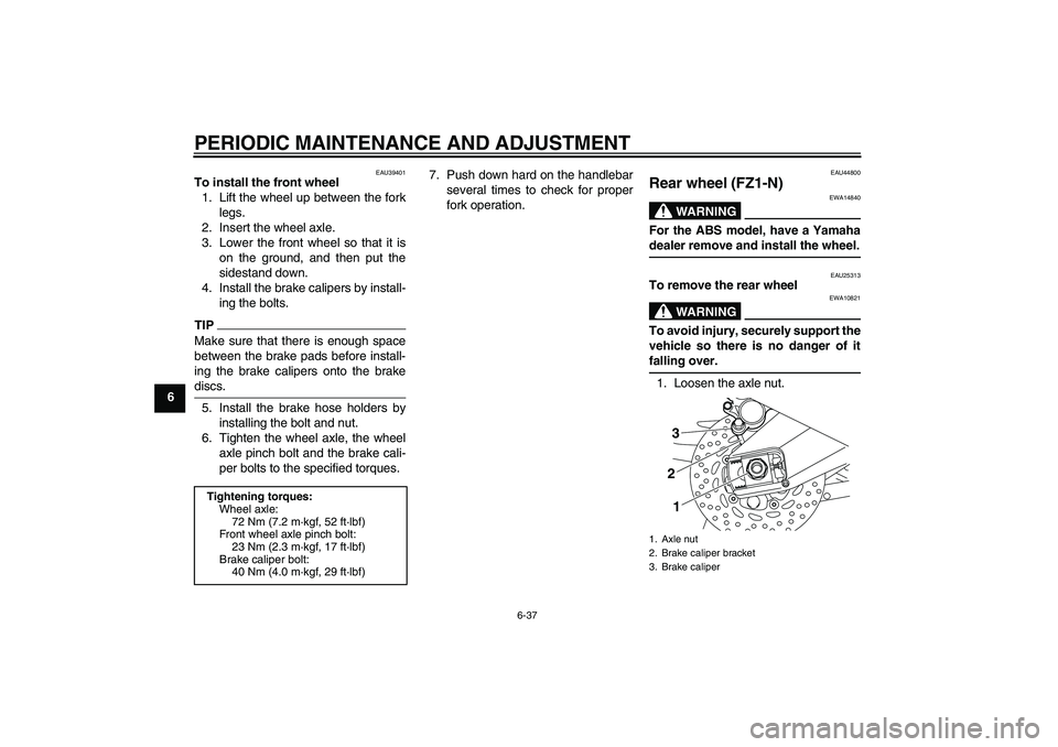 YAMAHA FZ1-N 2010  Owners Manual PERIODIC MAINTENANCE AND ADJUSTMENT
6-37
6
EAU39401
To install the front wheel
1. Lift the wheel up between the fork
legs.
2. Insert the wheel axle.
3. Lower the front wheel so that it is
on the groun