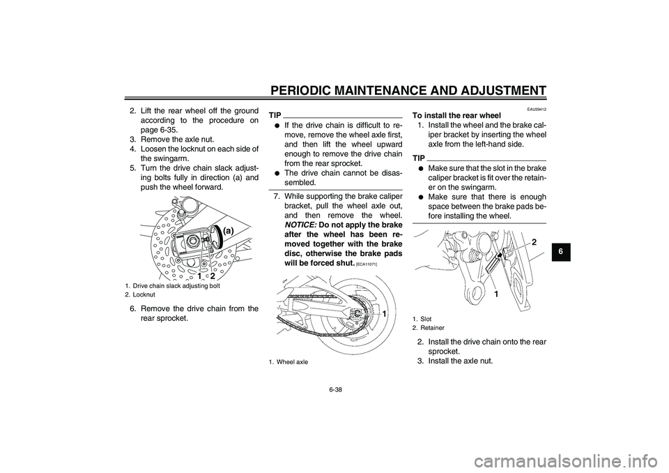 YAMAHA FZ1-N 2010  Owners Manual PERIODIC MAINTENANCE AND ADJUSTMENT
6-38
6 2. Lift the rear wheel off the ground
according to the procedure on
page 6-35.
3. Remove the axle nut.
4. Loosen the locknut on each side of
the swingarm.
5.