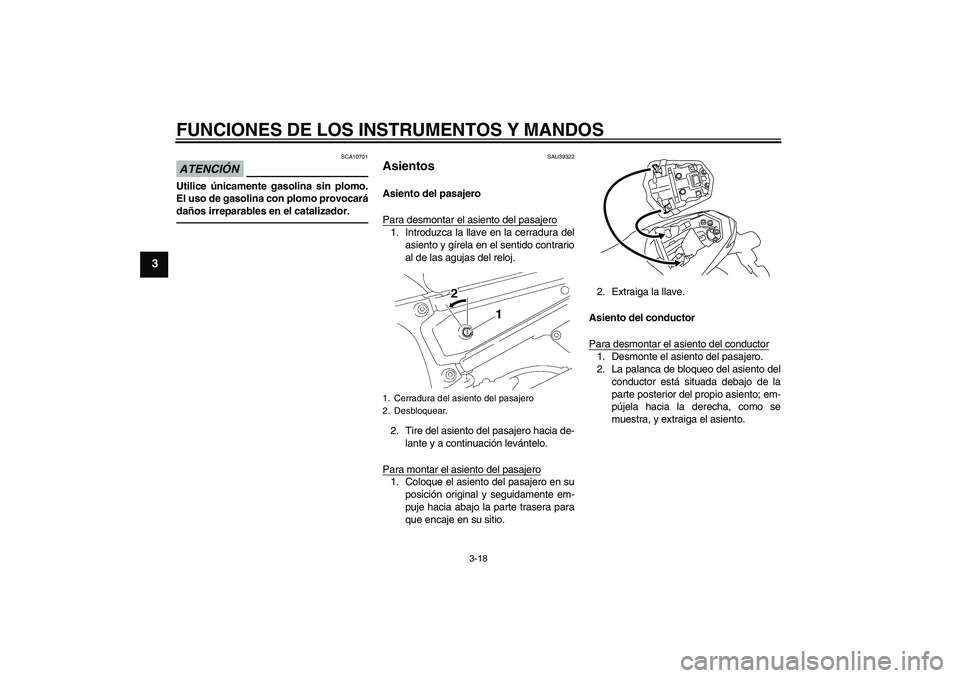 YAMAHA FZ1-N 2010 Manuale de Empleo (in Spanish) FUNCIONES DE LOS INSTRUMENTOS Y MANDOS
3-18
3
ATENCIÓN
SCA10701
Utilice únicamente gasolina sin plomo.
El uso de gasolina con plomo provocará
daños irreparables en el catalizador.
SAU39322
Asiento YAMAHA FZ1-N 2010 Manuale de Empleo (in Spanish) FUNCIONES DE LOS INSTRUMENTOS Y MANDOS
3-18
3
ATENCIÓN
SCA10701
Utilice únicamente gasolina sin plomo.
El uso de gasolina con plomo provocará
daños irreparables en el catalizador.
SAU39322
Asiento