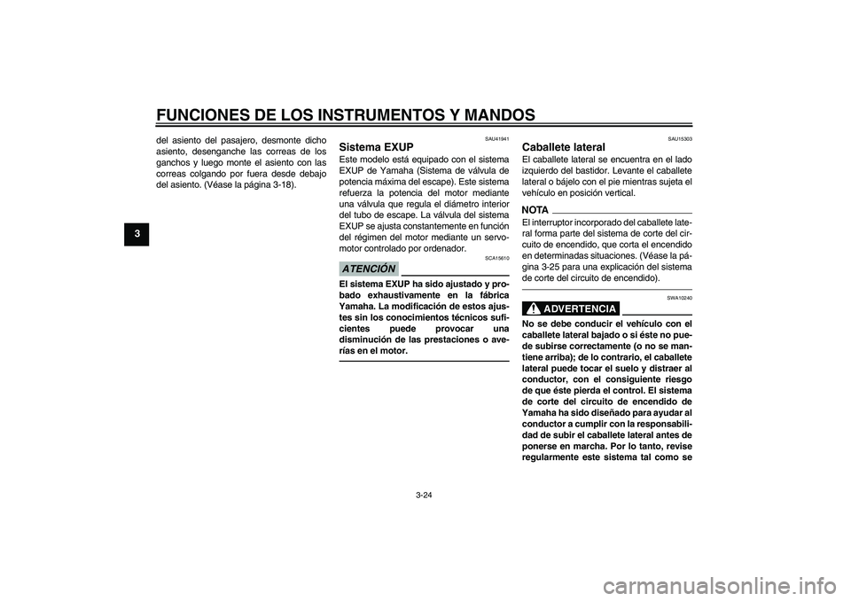 YAMAHA FZ1-N 2010  Manuale de Empleo (in Spanish) FUNCIONES DE LOS INSTRUMENTOS Y MANDOS
3-24
3
del asiento del pasajero, desmonte dicho
asiento, desenganche las correas de los
ganchos y luego monte el asiento con las
correas colgando por fuera desde