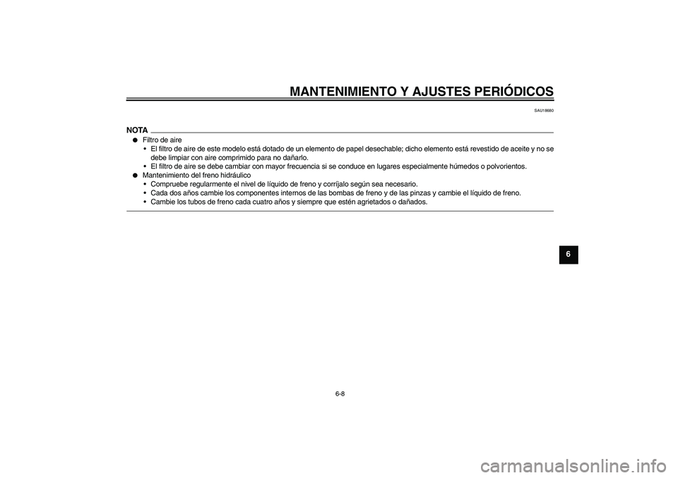 YAMAHA FZ1-N 2010  Manuale de Empleo (in Spanish) MANTENIMIENTO Y AJUSTES PERIÓDICOS
6-8
6
SAU18680
NOTA
Filtro de aire
El filtro de aire de este modelo está dotado de un elemento de papel desechable; dicho elemento está revestido de aceite y no
