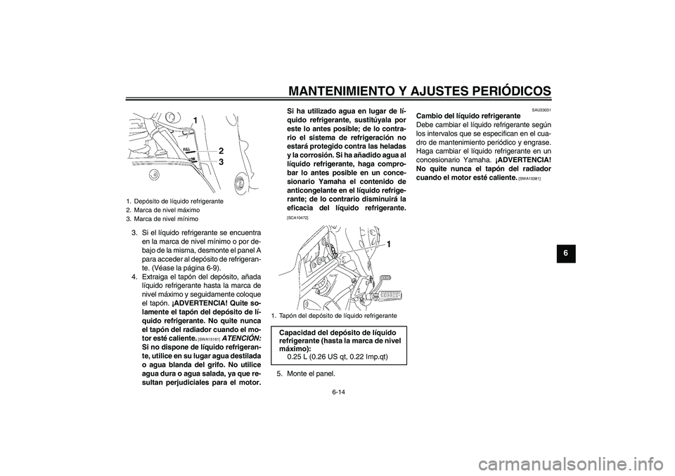 YAMAHA FZ1-N 2010  Manuale de Empleo (in Spanish) MANTENIMIENTO Y AJUSTES PERIÓDICOS
6-14
6
3. Si el líquido refrigerante se encuentra
en la marca de nivel mínimo o por de-
bajo de la misma, desmonte el panel A
para acceder al depósito de refrige