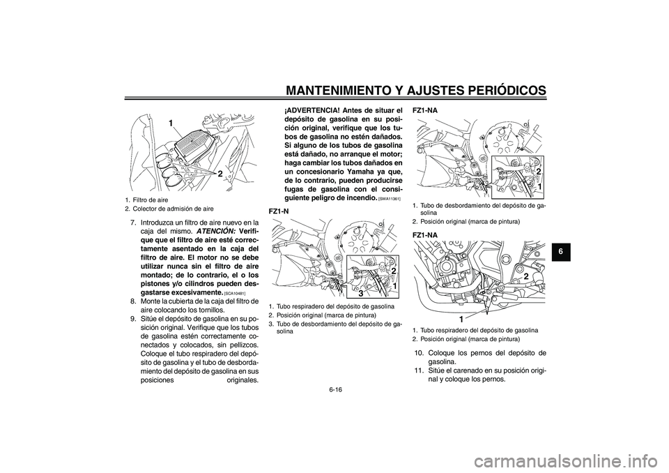 YAMAHA FZ1-N 2010  Manuale de Empleo (in Spanish) MANTENIMIENTO Y AJUSTES PERIÓDICOS
6-16
6
7. Introduzca un filtro de aire nuevo en la
caja del mismo. ATENCIÓN: Verifi-
que que el filtro de aire esté correc-
tamente asentado en la caja del
filtro