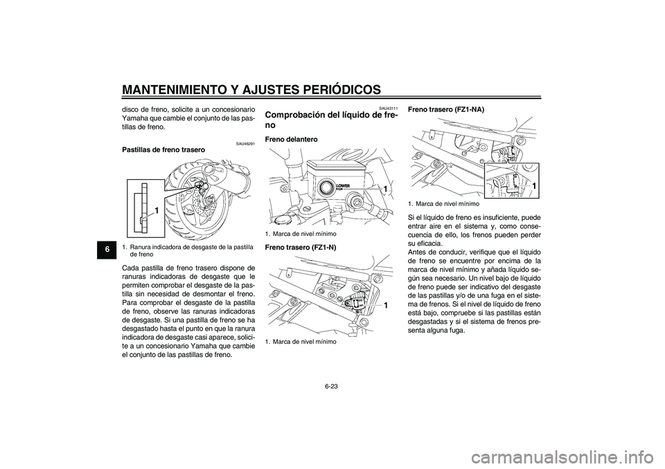 YAMAHA FZ1-N 2010  Manuale de Empleo (in Spanish) MANTENIMIENTO Y AJUSTES PERIÓDICOS
6-23
6
disco de freno, solicite a un concesionario
Yamaha que cambie el conjunto de las pas-
tillas de freno.
SAU46291
Pastillas de freno trasero
Cada pastilla de f