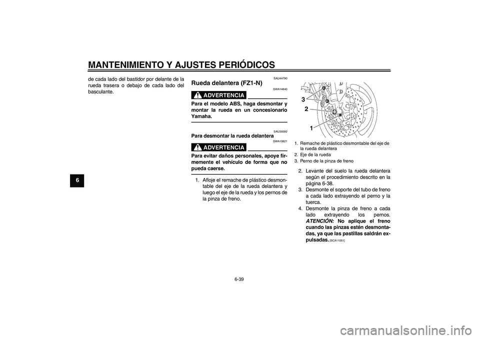 YAMAHA FZ1-N 2010 Manuale de Empleo (in Spanish) MANTENIMIENTO Y AJUSTES PERIÓDICOS
6-39
6
de cada lado del bastidor por delante de la
rueda trasera o debajo de cada lado del
basculante.
SAU44790
Rueda delantera (FZ1-N)
ADVERTENCIA
SWA14840
Para el YAMAHA FZ1-N 2010 Manuale de Empleo (in Spanish) MANTENIMIENTO Y AJUSTES PERIÓDICOS
6-39
6
de cada lado del bastidor por delante de la
rueda trasera o debajo de cada lado del
basculante.
SAU44790
Rueda delantera (FZ1-N)
ADVERTENCIA
SWA14840
Para el