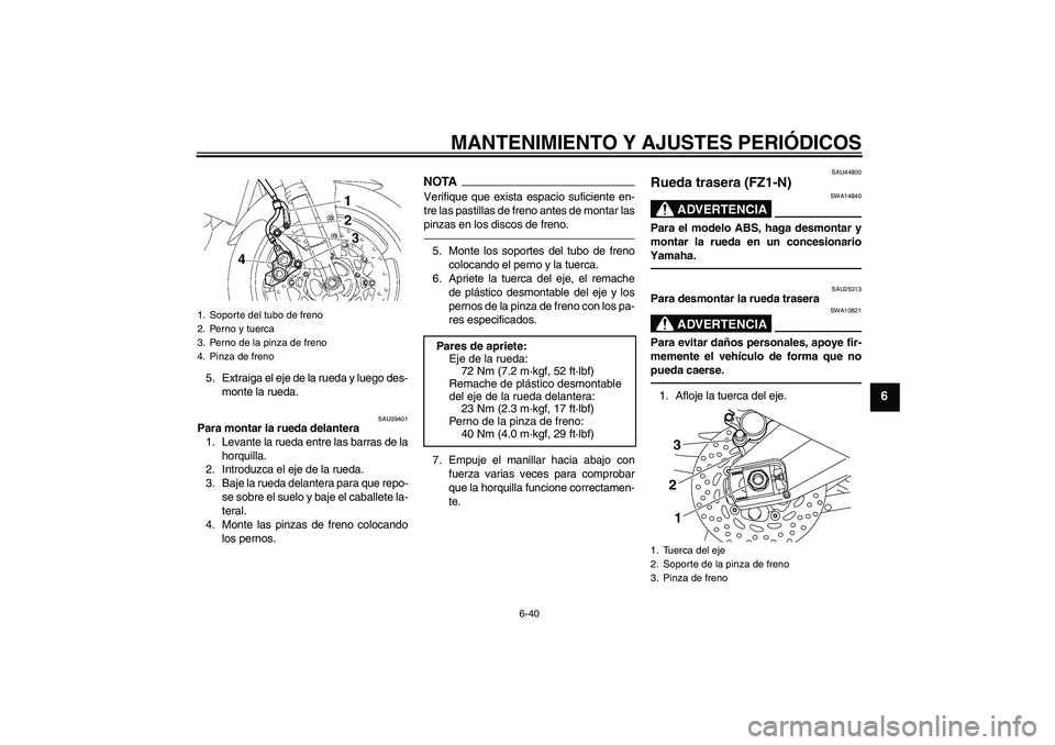 YAMAHA FZ1-N 2010 Manuale de Empleo (in Spanish) MANTENIMIENTO Y AJUSTES PERIÓDICOS
6-40
6
5. Extraiga el eje de la rueda y luego des-
monte la rueda.
SAU39401
Para montar la rueda delantera
1. Levante la rueda entre las barras de la
horquilla.
2. YAMAHA FZ1-N 2010 Manuale de Empleo (in Spanish) MANTENIMIENTO Y AJUSTES PERIÓDICOS
6-40
6
5. Extraiga el eje de la rueda y luego des-
monte la rueda.
SAU39401
Para montar la rueda delantera
1. Levante la rueda entre las barras de la
horquilla.
2.