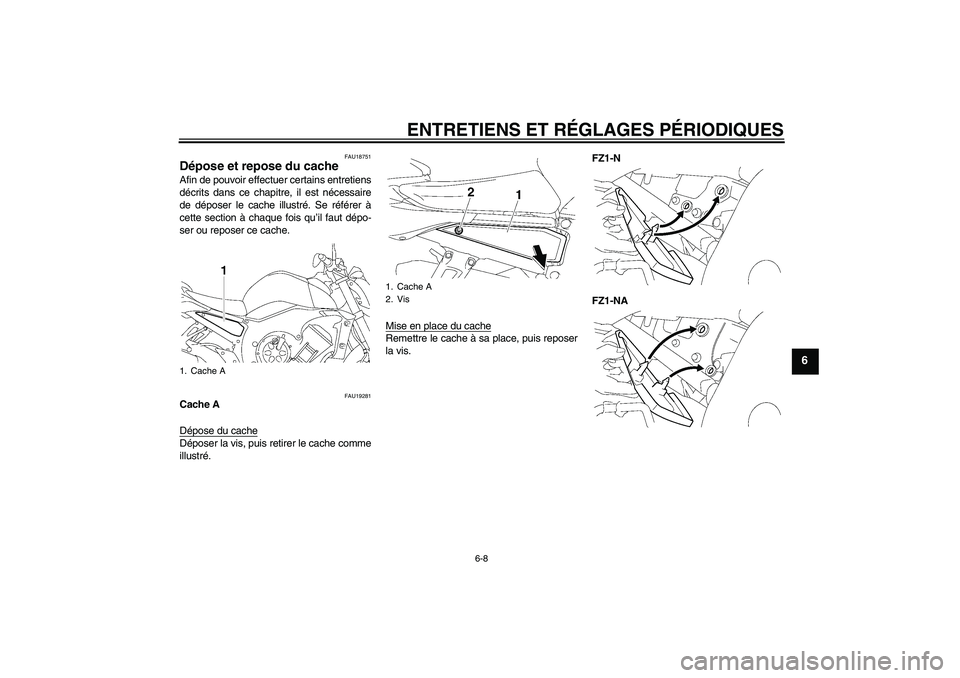 YAMAHA FZ1-N 2010  Notices Demploi (in French) ENTRETIENS ET RÉGLAGES PÉRIODIQUES
6-8
6
FAU18751
Dépose et repose du cache Afin de pouvoir effectuer certains entretiens
décrits dans ce chapitre, il est nécessaire
de déposer le cache illustr