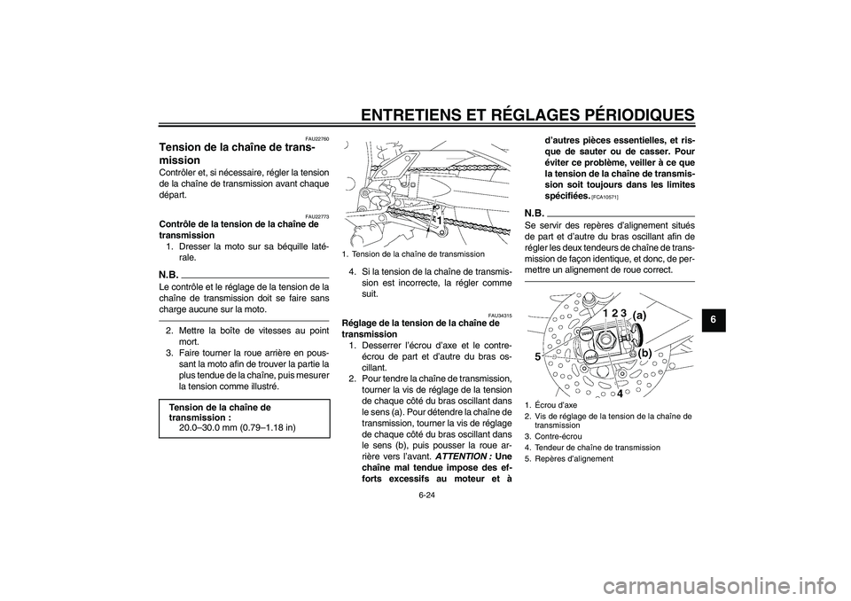 YAMAHA FZ1-N 2010 Notices Demploi (in French) ENTRETIENS ET RÉGLAGES PÉRIODIQUES
6-24
6
FAU22760
Tension de la chaîne de trans-
mission Contrôler et, si nécessaire, régler la tension
de la chaîne de transmission avant chaque
départ.
FAU22 YAMAHA FZ1-N 2010 Notices Demploi (in French) ENTRETIENS ET RÉGLAGES PÉRIODIQUES
6-24
6
FAU22760
Tension de la chaîne de trans-
mission Contrôler et, si nécessaire, régler la tension
de la chaîne de transmission avant chaque
départ.
FAU22