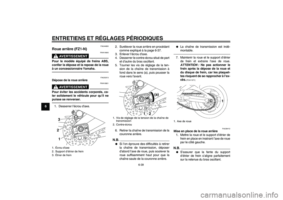 YAMAHA FZ1-N 2010 Notices Demploi (in French) ENTRETIENS ET RÉGLAGES PÉRIODIQUES
6-39
6
FAU44800
Roue arrière (FZ1-N)
AVERTISSEMENT
FWA14840
Pour le modèle équipé de freins ABS,
confier la dépose et la repose de la roue
à un concessionnai YAMAHA FZ1-N 2010 Notices Demploi (in French) ENTRETIENS ET RÉGLAGES PÉRIODIQUES
6-39
6
FAU44800
Roue arrière (FZ1-N)
AVERTISSEMENT
FWA14840
Pour le modèle équipé de freins ABS,
confier la dépose et la repose de la roue
à un concessionnai