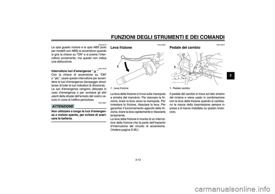 YAMAHA FZ1-N 2010 Manuale duso (in Italian) FUNZIONI DEGLI STRUMENTI E DEI COMANDI
3-13
3
HAU44710
La spia guasto motore e la spia ABS (solo
per modelli con ABS) si accendono quando
si gira la chiave su “ON” e si preme l’inter-
ruttore av YAMAHA FZ1-N 2010 Manuale duso (in Italian) FUNZIONI DEGLI STRUMENTI E DEI COMANDI
3-13
3
HAU44710
La spia guasto motore e la spia ABS (solo
per modelli con ABS) si accendono quando
si gira la chiave su “ON” e si preme l’inter-
ruttore av