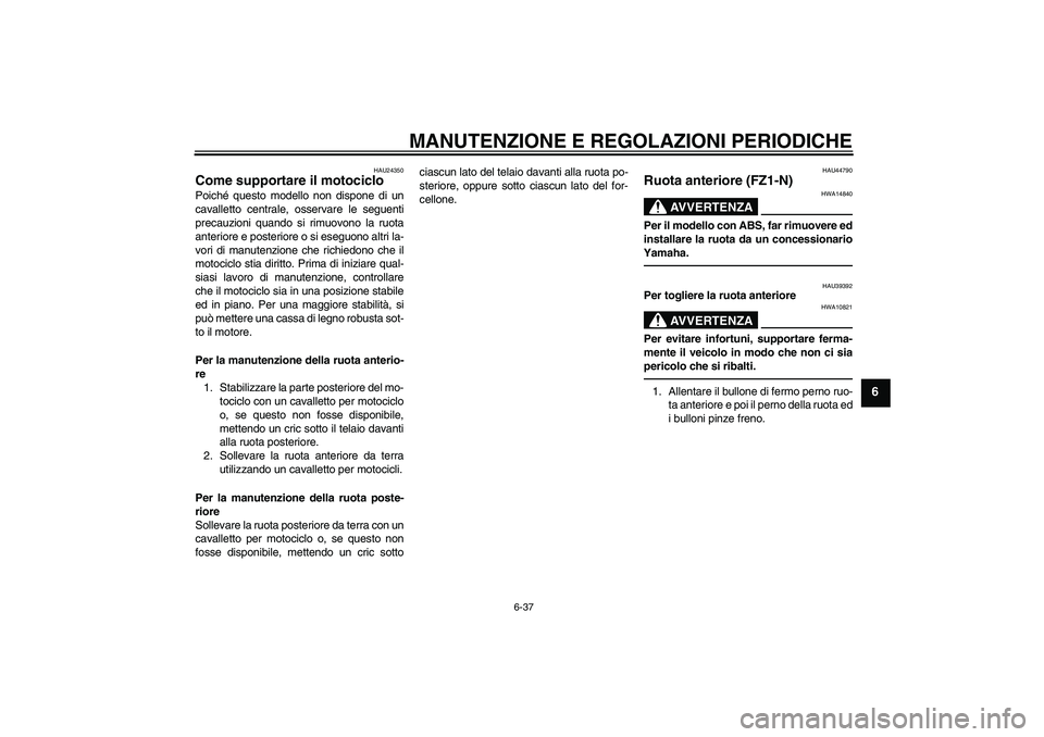 YAMAHA FZ1-N 2010 Manuale duso (in Italian) MANUTENZIONE E REGOLAZIONI PERIODICHE
6-37
6
HAU24350
Come supportare il motociclo Poiché questo modello non dispone di un
cavalletto centrale, osservare le seguenti
precauzioni quando si rimuovono l YAMAHA FZ1-N 2010 Manuale duso (in Italian) MANUTENZIONE E REGOLAZIONI PERIODICHE
6-37
6
HAU24350
Come supportare il motociclo Poiché questo modello non dispone di un
cavalletto centrale, osservare le seguenti
precauzioni quando si rimuovono l