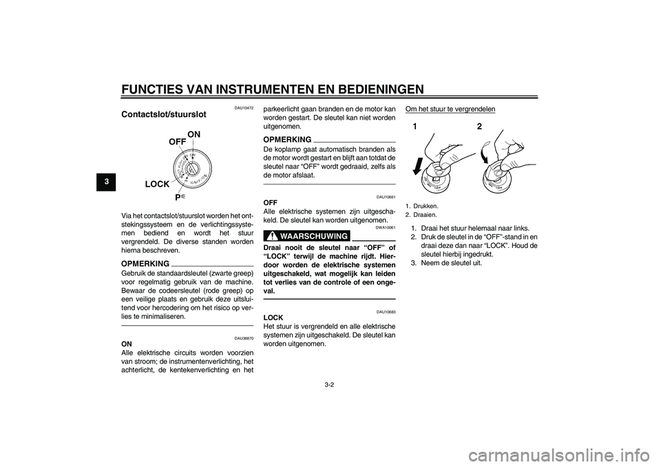 YAMAHA FZ1-N 2010  Instructieboekje (in Dutch) FUNCTIES VAN INSTRUMENTEN EN BEDIENINGEN
3-2
3
DAU10472
Contactslot/stuurslot Via het contactslot/stuurslot worden het ont-
stekingssysteem en de verlichtingssyste-
men bediend en wordt het stuur
verg