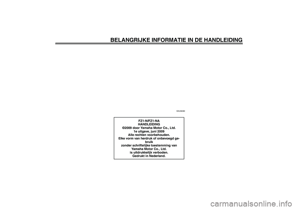 YAMAHA FZ1-N 2010  Instructieboekje (in Dutch) BELANGRIJKE INFORMATIE IN DE HANDLEIDING
DAU36390
FZ1-N/FZ1-NA
HANDLEIDING
©2009 door Yamaha Motor Co., Ltd.
1e uitgave, juni 2009
Alle rechten voorbehouden.
Elke vorm van herdruk of onbevoegd ge-
br