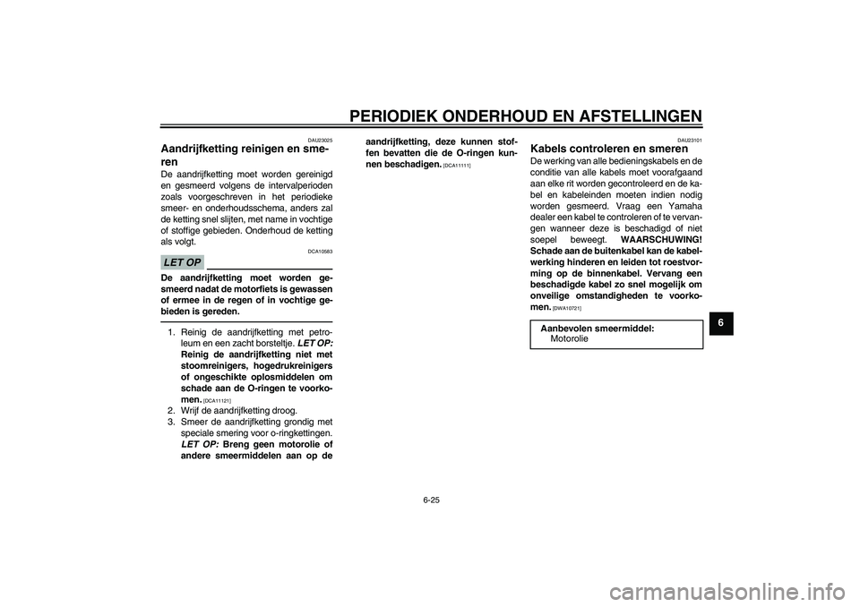 YAMAHA FZ1-N 2010  Instructieboekje (in Dutch) PERIODIEK ONDERHOUD EN AFSTELLINGEN
6-25
6
DAU23025
Aandrijfketting reinigen en sme-
ren De aandrijfketting moet worden gereinigd
en gesmeerd volgens de intervalperioden
zoals voorgeschreven in het pe
