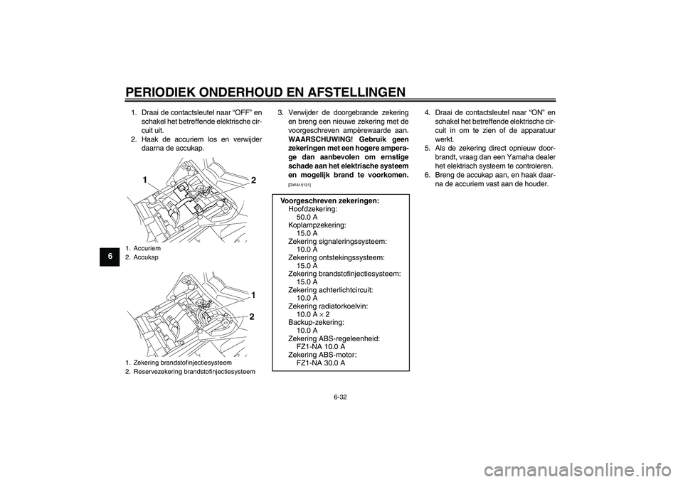 YAMAHA FZ1-N 2010  Instructieboekje (in Dutch) PERIODIEK ONDERHOUD EN AFSTELLINGEN
6-32
6
1. Draai de contactsleutel naar “OFF” en
schakel het betreffende elektrische cir-
cuit uit.
2. Haak de accuriem los en verwijder
daarna de accukap.3. Ver