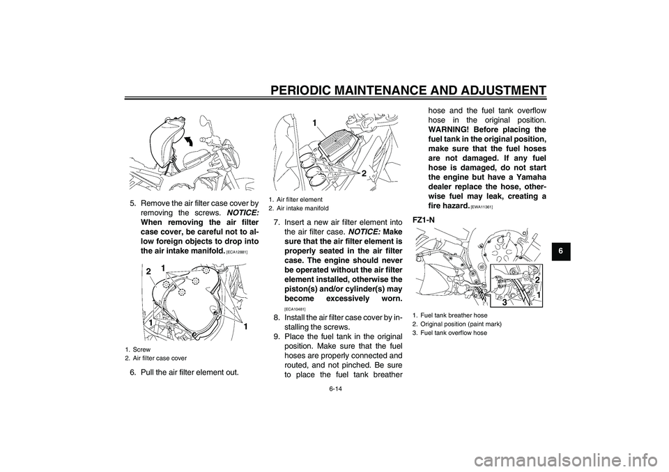 YAMAHA FZ1-N 2009  Owners Manual PERIODIC MAINTENANCE AND ADJUSTMENT
6-14
6 5. Remove the air filter case cover by
removing the screws. NOTICE:
When removing the air filter
case cover, be careful not to al-
low foreign objects to dro