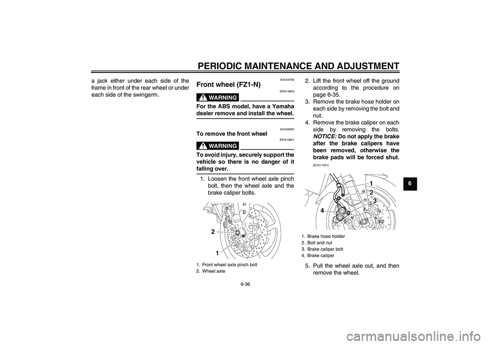 YAMAHA FZ1-N 2009  Owners Manual PERIODIC MAINTENANCE AND ADJUSTMENT
6-36
6 a jack either under each side of the
frame in front of the rear wheel or under
each side of the swingarm.
EAU44790
Front wheel (FZ1-N)
WARNING
EWA14840
For t