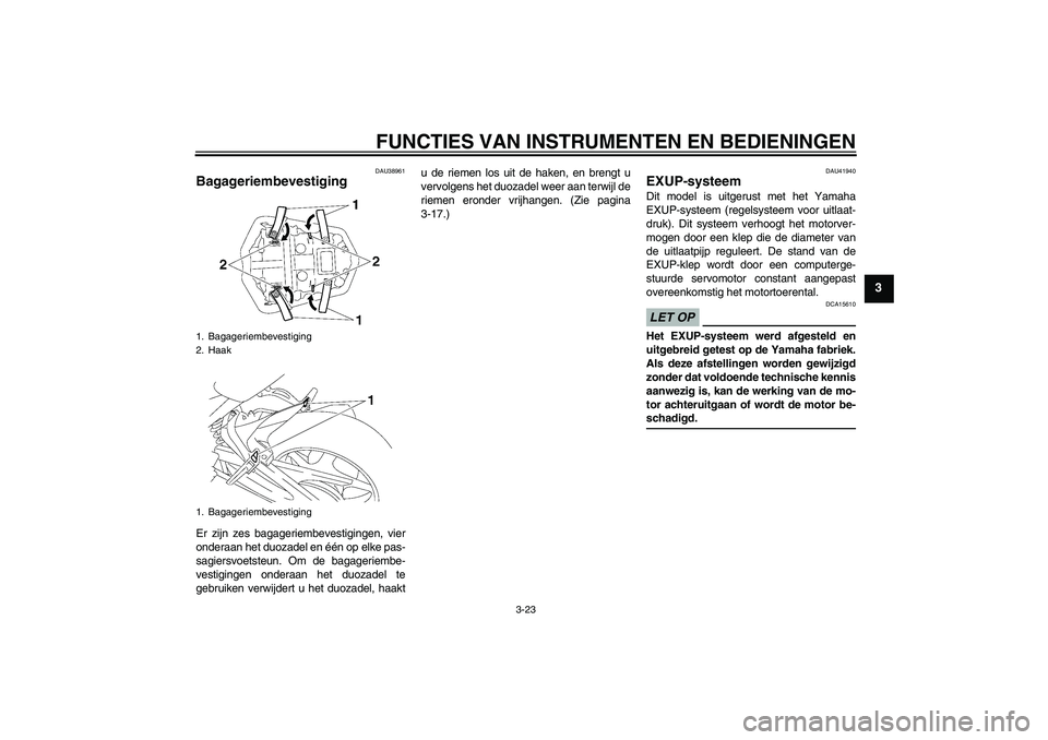 YAMAHA FZ1-N 2009 Instructieboekje (in Dutch) FUNCTIES VAN INSTRUMENTEN EN BEDIENINGEN
3-23
3
DAU38961
Bagageriembevestiging Er zijn zes bagageriembevestigingen, vier
onderaan het duozadel en één op elke pas-
sagiersvoetsteun. Om de bagageriemb YAMAHA FZ1-N 2009 Instructieboekje (in Dutch) FUNCTIES VAN INSTRUMENTEN EN BEDIENINGEN
3-23
3
DAU38961
Bagageriembevestiging Er zijn zes bagageriembevestigingen, vier
onderaan het duozadel en één op elke pas-
sagiersvoetsteun. Om de bagageriemb