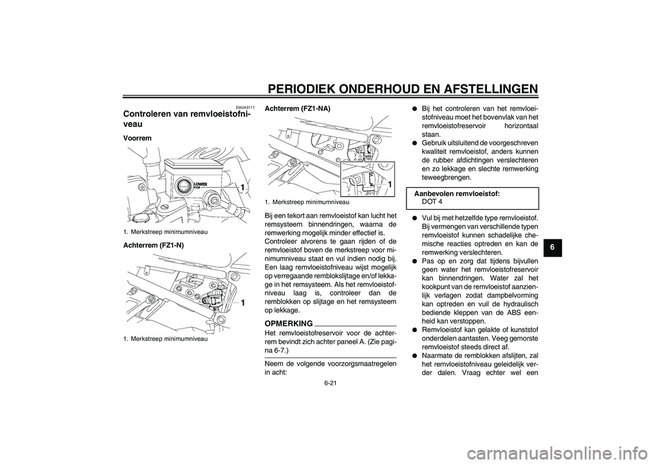 YAMAHA FZ1-N 2009 Instructieboekje (in Dutch) PERIODIEK ONDERHOUD EN AFSTELLINGEN
6-21
6
DAU43111
Controleren van remvloeistofni-
veau Voorrem
Achterrem (FZ1-N)Achterrem (FZ1-NA)
Bij een tekort aan remvloeistof kan lucht het
remsysteem binnendrin YAMAHA FZ1-N 2009 Instructieboekje (in Dutch) PERIODIEK ONDERHOUD EN AFSTELLINGEN
6-21
6
DAU43111
Controleren van remvloeistofni-
veau Voorrem
Achterrem (FZ1-N)Achterrem (FZ1-NA)
Bij een tekort aan remvloeistof kan lucht het
remsysteem binnendrin
