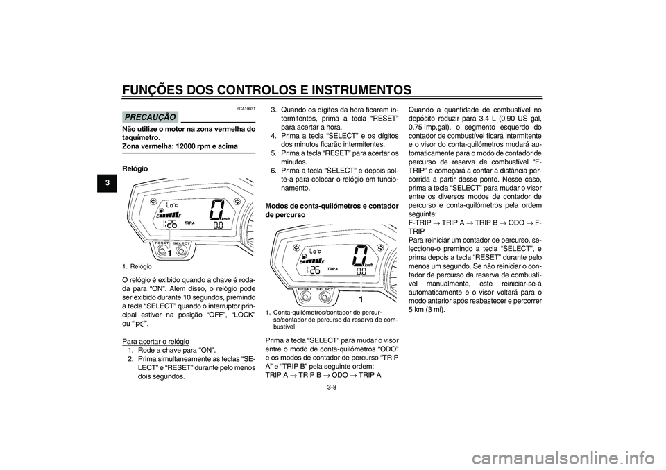 YAMAHA FZ1-N 2009 Manual de utilização (in Portuguese) FUNÇÕES DOS CONTROLOS E INSTRUMENTOS
3-8
3
PRECAUÇÃO
PCA10031
Não utilize o motor na zona vermelha do
taquímetro.Zona vermelha: 12000 rpm e acima
Relógio
O relógio é exibido quando a chave é YAMAHA FZ1-N 2009 Manual de utilização (in Portuguese) FUNÇÕES DOS CONTROLOS E INSTRUMENTOS
3-8
3
PRECAUÇÃO
PCA10031
Não utilize o motor na zona vermelha do
taquímetro.Zona vermelha: 12000 rpm e acima
Relógio
O relógio é exibido quando a chave é