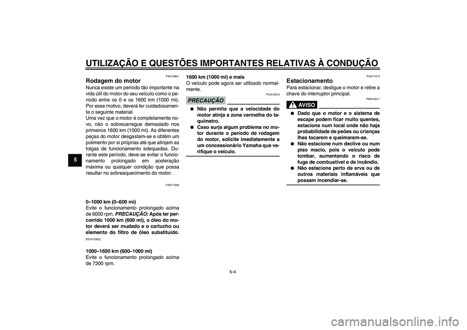 YAMAHA FZ1-N 2009  Manual de utilização (in Portuguese) UTILIZAÇÃO E QUESTÕES IMPORTANTES RELATIVAS À CONDUÇÃO
5-4
5
PAU16841
Rodagem do motor Nunca existe um período tão importante na
vida útil do motor do seu veículo como o pe-
ríodo entre os 