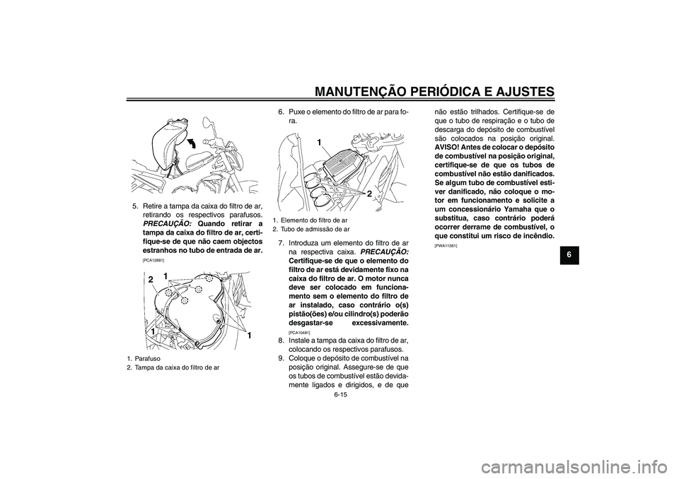 YAMAHA FZ1-N 2009 Manual de utilização (in Portuguese) MANUTENÇÃO PERIÓDICA E AJUSTES
6-15
6
5. Retire a tampa da caixa do filtro de ar,
retirando os respectivos parafusos.
PRECAUÇÃO: Quando retirar a
tampa da caixa do filtro de ar, certi-
fique-se d YAMAHA FZ1-N 2009 Manual de utilização (in Portuguese) MANUTENÇÃO PERIÓDICA E AJUSTES
6-15
6
5. Retire a tampa da caixa do filtro de ar,
retirando os respectivos parafusos.
PRECAUÇÃO: Quando retirar a
tampa da caixa do filtro de ar, certi-
fique-se d