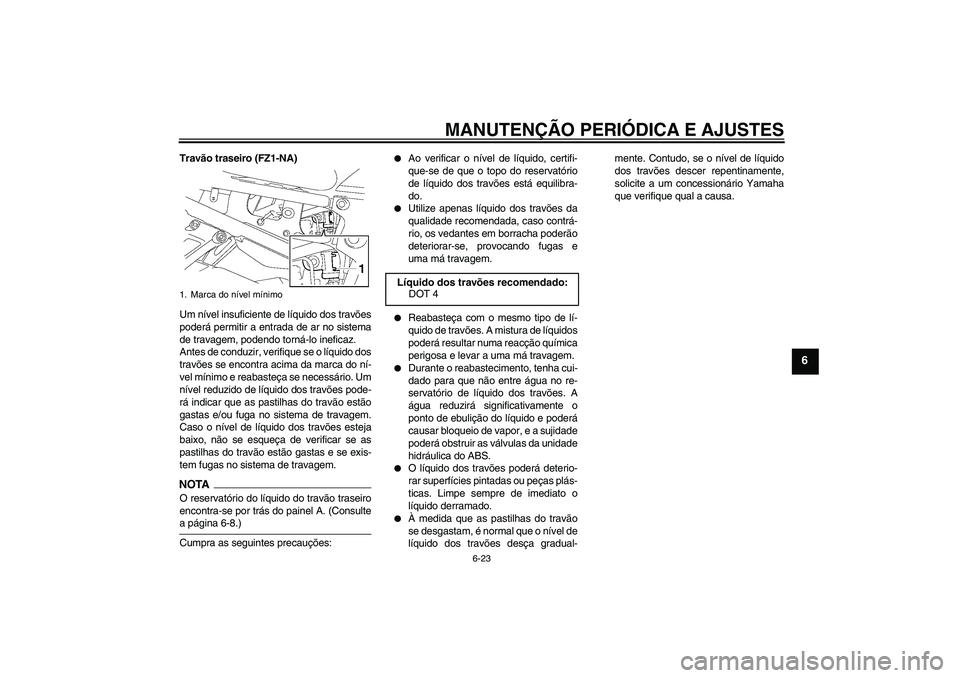YAMAHA FZ1-N 2009  Manual de utilização (in Portuguese) MANUTENÇÃO PERIÓDICA E AJUSTES
6-23
6
Travão traseiro (FZ1-NA)
Um nível insuficiente de líquido dos travões
poderá permitir a entrada de ar no sistema
de travagem, podendo torná-lo ineficaz.
