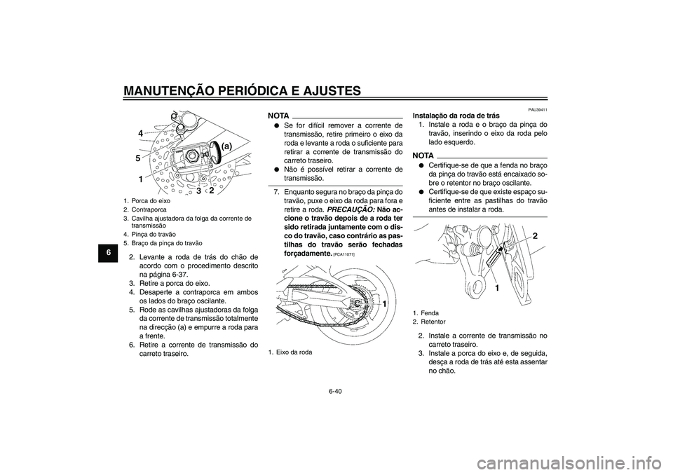 YAMAHA FZ1-N 2009  Manual de utilização (in Portuguese) MANUTENÇÃO PERIÓDICA E AJUSTES
6-40
6
2. Levante a roda de trás do chão de
acordo com o procedimento descrito
na página 6-37.
3. Retire a porca do eixo.
4. Desaperte a contraporca em ambos
os la