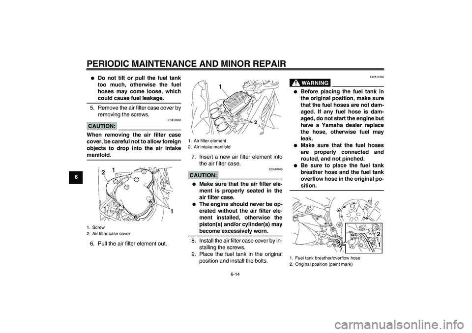 YAMAHA FZ1-N 2008  Owners Manual PERIODIC MAINTENANCE AND MINOR REPAIR
6-14
6

Do not tilt or pull the fuel tank
too much, otherwise the fuel
hoses may come loose, whichcould cause fuel leakage.
5. Remove the air filter case cover b