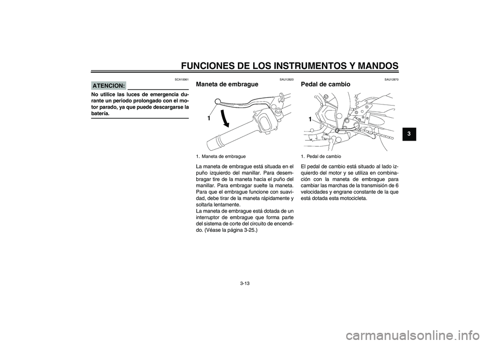 YAMAHA FZ1-N 2008 Manuale de Empleo (in Spanish) FUNCIONES DE LOS INSTRUMENTOS Y MANDOS
3-13
3
ATENCION:
SCA10061
No utilice las luces de emergencia du-
rante un periodo prolongado con el mo-
tor parado, ya que puede descargarse labatería.
SAU12820 YAMAHA FZ1-N 2008 Manuale de Empleo (in Spanish) FUNCIONES DE LOS INSTRUMENTOS Y MANDOS
3-13
3
ATENCION:
SCA10061
No utilice las luces de emergencia du-
rante un periodo prolongado con el mo-
tor parado, ya que puede descargarse labatería.
SAU12820