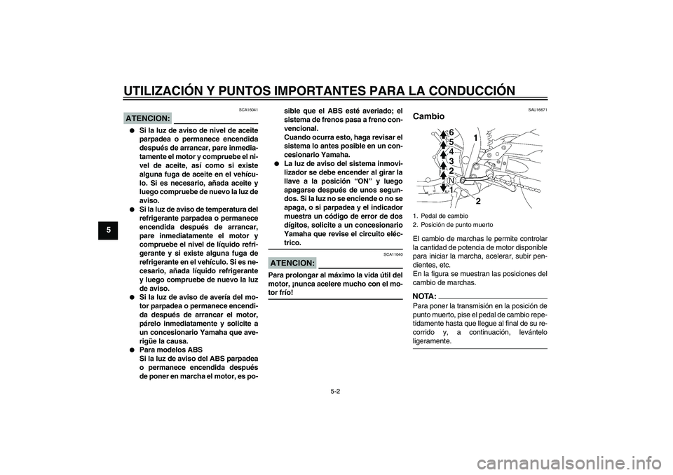 YAMAHA FZ1-N 2008 Manuale de Empleo (in Spanish) UTILIZACIÓN Y PUNTOS IMPORTANTES PARA LA CONDUCCIÓN
5-2
5
ATENCION:
SCA16041
Si la luz de aviso de nivel de aceite
parpadea o permanece encendida
después de arrancar, pare inmedia-
tamente el mot YAMAHA FZ1-N 2008 Manuale de Empleo (in Spanish) UTILIZACIÓN Y PUNTOS IMPORTANTES PARA LA CONDUCCIÓN
5-2
5
ATENCION:
SCA16041
Si la luz de aviso de nivel de aceite
parpadea o permanece encendida
después de arrancar, pare inmedia-
tamente el mot