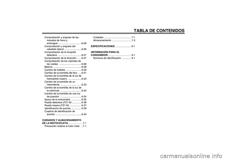 YAMAHA FZ1-N 2008 Manuale de Empleo (in Spanish) TABLA DE CONTENIDOS
Comprobación y engrase de las
manetas de freno y
embrague .................................. 6-26
Comprobación y engrase del
caballete lateral ......................... 6-26
YAMAHA FZ1-N 2008 Manuale de Empleo (in Spanish) TABLA DE CONTENIDOS
Comprobación y engrase de las
manetas de freno y
embrague .................................. 6-26
Comprobación y engrase del
caballete lateral ......................... 6-26
