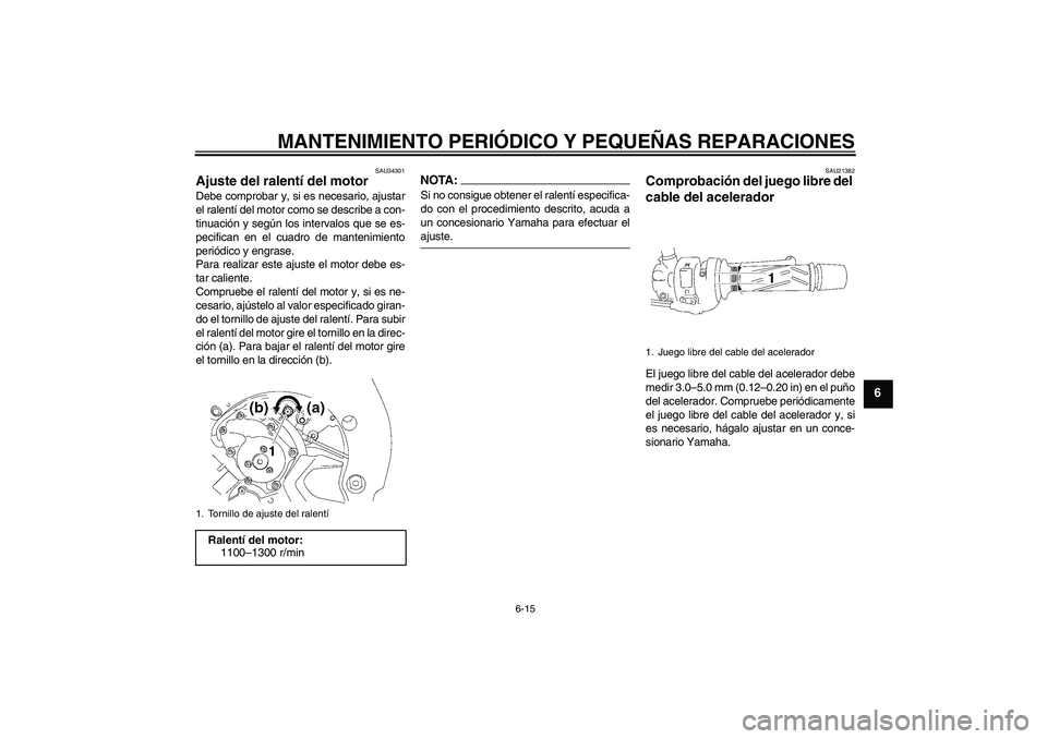 YAMAHA FZ1-N 2008 Manuale de Empleo (in Spanish) MANTENIMIENTO PERIÓDICO Y PEQUEÑAS REPARACIONES
6-15
6
SAU34301
Ajuste del ralentí del motor Debe comprobar y, si es necesario, ajustar
el ralentí del motor como se describe a con-
tinuación y se YAMAHA FZ1-N 2008 Manuale de Empleo (in Spanish) MANTENIMIENTO PERIÓDICO Y PEQUEÑAS REPARACIONES
6-15
6
SAU34301
Ajuste del ralentí del motor Debe comprobar y, si es necesario, ajustar
el ralentí del motor como se describe a con-
tinuación y se