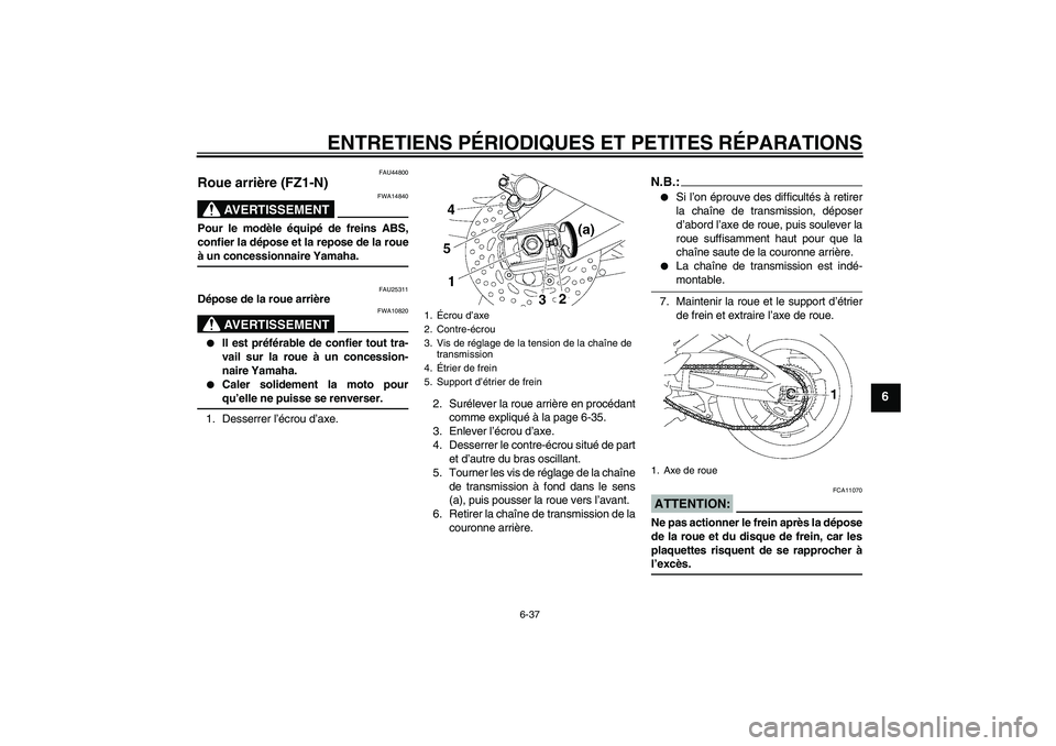 YAMAHA FZ1-N 2008 Notices Demploi (in French) ENTRETIENS PÉRIODIQUES ET PETITES RÉPARATIONS
6-37
6
FAU44800
Roue arrière (FZ1-N)
AVERTISSEMENT
FWA14840
Pour le modèle équipé de freins ABS,
confier la dépose et la repose de la roueà un co YAMAHA FZ1-N 2008 Notices Demploi (in French) ENTRETIENS PÉRIODIQUES ET PETITES RÉPARATIONS
6-37
6
FAU44800
Roue arrière (FZ1-N)
AVERTISSEMENT
FWA14840
Pour le modèle équipé de freins ABS,
confier la dépose et la repose de la roueà un co