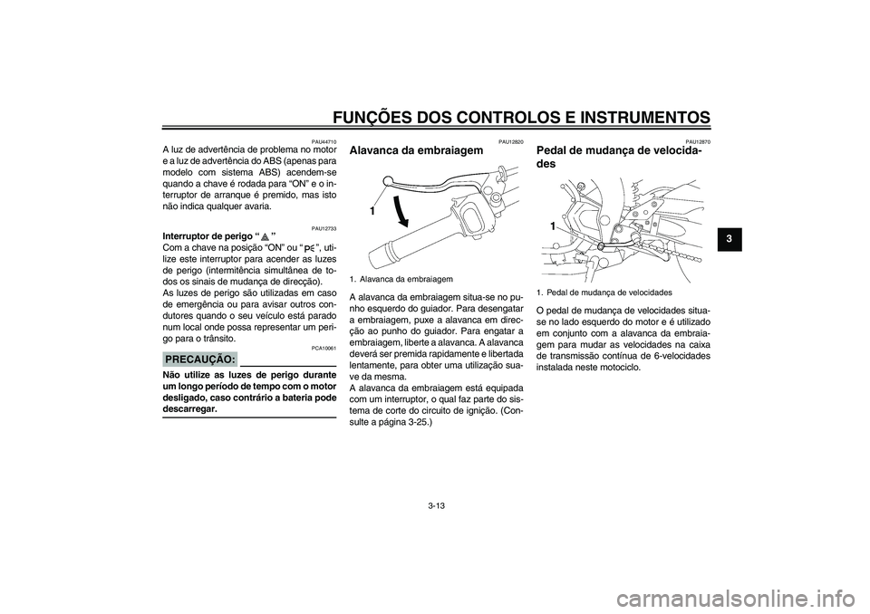 YAMAHA FZ1-N 2008 Manual de utilização (in Portuguese) FUNÇÕES DOS CONTROLOS E INSTRUMENTOS
3-13
3
PAU44710
A luz de advertência de problema no motor
e a luz de advertência do ABS (apenas para
modelo com sistema ABS) acendem-se
quando a chave é rodad YAMAHA FZ1-N 2008 Manual de utilização (in Portuguese) FUNÇÕES DOS CONTROLOS E INSTRUMENTOS
3-13
3
PAU44710
A luz de advertência de problema no motor
e a luz de advertência do ABS (apenas para
modelo com sistema ABS) acendem-se
quando a chave é rodad