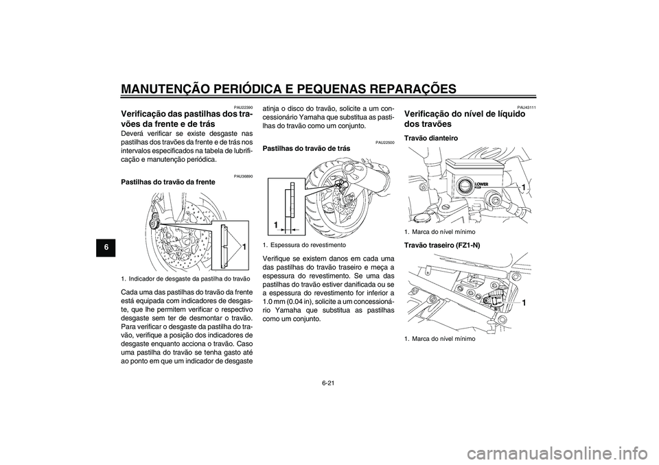 YAMAHA FZ1-N 2008 Manual de utilização (in Portuguese) MANUTENÇÃO PERIÓDICA E PEQUENAS REPARAÇÕES
6-21
6
PAU22390
Verificação das pastilhas dos tra-
vões da frente e de trás Deverá verificar se existe desgaste nas
pastilhas dos travões da frent YAMAHA FZ1-N 2008 Manual de utilização (in Portuguese) MANUTENÇÃO PERIÓDICA E PEQUENAS REPARAÇÕES
6-21
6
PAU22390
Verificação das pastilhas dos tra-
vões da frente e de trás Deverá verificar se existe desgaste nas
pastilhas dos travões da frent
