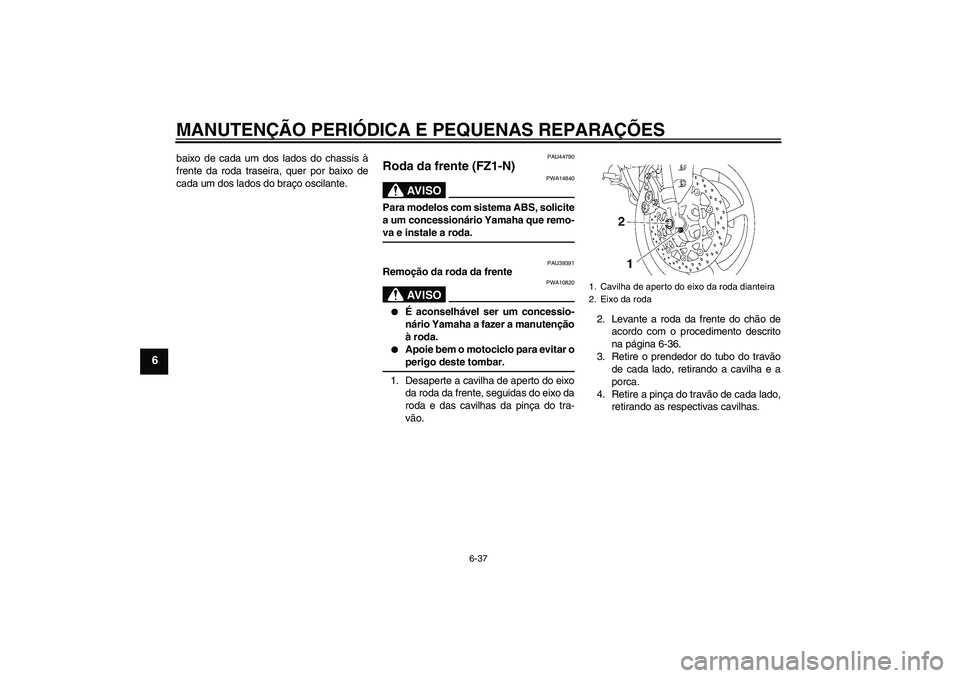 YAMAHA FZ1-N 2008 Manual de utilização (in Portuguese) MANUTENÇÃO PERIÓDICA E PEQUENAS REPARAÇÕES
6-37
6
baixo de cada um dos lados do chassis à
frente da roda traseira, quer por baixo de
cada um dos lados do braço oscilante.
PAU44790
Roda da frent YAMAHA FZ1-N 2008 Manual de utilização (in Portuguese) MANUTENÇÃO PERIÓDICA E PEQUENAS REPARAÇÕES
6-37
6
baixo de cada um dos lados do chassis à
frente da roda traseira, quer por baixo de
cada um dos lados do braço oscilante.
PAU44790
Roda da frent