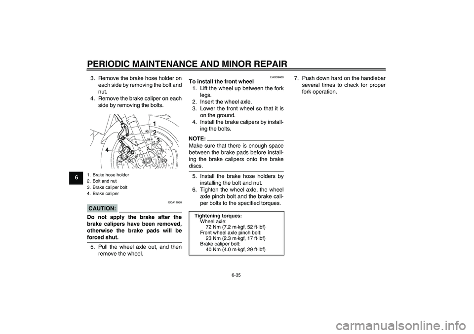 YAMAHA FZ1-N 2007 Owners Manual PERIODIC MAINTENANCE AND MINOR REPAIR
6-35
63. Remove the brake hose holder on
each side by removing the bolt and
nut.
4. Remove the brake caliper on each
side by removing the bolts.
CAUTION:
ECA11050 YAMAHA FZ1-N 2007 Owners Manual PERIODIC MAINTENANCE AND MINOR REPAIR
6-35
63. Remove the brake hose holder on
each side by removing the bolt and
nut.
4. Remove the brake caliper on each
side by removing the bolts.
CAUTION:
ECA11050